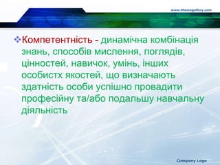 Компетентність - динамічна комбінація
знань, способів мислення, поглядів,
цінностей, навичок, умінь, інших
особистх якостей, що визначають
здатність особи успішно провадити
професійну та/або подальшу навчальну
діяльність
www.themegallery.com
Company Logo
 