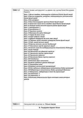 ТОӨЗ 1.2 Энэхүү тендер шалгаруулалт нь дараах нэр, дугаар бүхий багцуудаас
бүрдэнэ:
Багц -1 Өвчин намдаах, тайвшруулах үйлдэлтэй болон бусад эмүүд
Багц -2 Булчин сулруулах, унтуулах, мэдээгүйжүүлэх үйлчилгээтэй
болон бусад эмүүд
Багц -3 Хүчилтөрөгч
Багц -4 Хоол боловсруулах эрхтний болон бусад эмүүд
Багц -5 Үрэвслийн эсрэг өвчин намдаах эмүүд болон бусад эмүүд
Багц -6 Чихрийн шижин өвчинд хэрэглэх болон бусад эмүүд
Багц -7 Антибиотик -1
Багц -8 Антибиотик -2
Багц -9 Тарилгын шингэн
Багц -10 Витамин ба эрдэс бодисууд
Багц -11 Уураг ба амин хүчил
Багц -12 Зүрх судасны эмүүд
Багц -13 Даралт бууруулах ба шээс хөөх эмүүд
Багц -14 Тархины цусан хангамж сайжруулах болон бусад эмүүд
Багц -15 Нүд, чихний өвчний эмүүд
Багц -16 Арьсны өвчнийг эмчлэх бэлдмэлүүд
Багц -17 Амьсгалын зам ба харшлын эмүүд
Багц -18 Үжлийн эсрэг ба халдваргүйжүүлэх оношлогооны бодисууд
Багц -19 Зүү тариур
Багц -20 Эмнэлгийн нэг удаагийн хэрэгсэл
Багц -21 Эмнэлгийн туслах хэрэгсэлүүд
Багц -22 Эмнэлгийн хэрэгсэл
Багц -23 Эмнэлгийн багаж туслах хэрэгсэл
Багц -24 Гемодиализ
Багц -25 Рентген дүрс оношлогоо
Багц -26 Эмгэг судлалын урвалж бодисууд
Багц -27 Хагалгааны утас
Багц -28 Шүдний эмчилгээний материалууд
Багц -29 Нян судлалын лабораторын оношлогооны бодис уусмалууд
Багц -30 Лабораторын оношлогооны бодис уусмалууд /Биохими/
Багц -31 Иммунлоги, лабораторын тест ба хэрэгсэлүүд
Багц -32 Гематлоги -1
Багц -33 Гематлоги -2
Багц -34 Биохими,иммунологийн бүрэн автомат анализаторын
урвалж
ТОӨЗ 2.1 Санхүүжилтийн эх үүсвэр нь: Улсын төсөв
Б. Тендерийн баримт бичиг
 