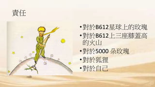 責任
•對於B612星球上的玫瑰
•對於B612上三座膝蓋高
的火山
•對於5000 朵玫瑰
•對於狐狸
•對於自己
 