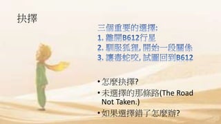 抉擇
•怎麼抉擇?
•未選擇的那條路(The Road
Not Taken.)
•如果選擇錯了怎麼辦?
 