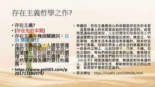 存在主義哲學之作?
• 存在主義?
• [存在先於本質]
• 存在主義中幾個關鍵詞：自
由 選擇 責任
• 存在主義認為，人總是要選
擇的，自由即自己做主自己
的選擇。你可以做任何的選
擇，但一旦你做出選擇，你
必然要承擔後續的責任和義
務。
• https://www.getit01.com/p
201711186979/
• 李繼宏：存在主義最核心的命題是存在先於本質
，這意味著人的本質是由他的存在決定的。或者
用更通俗的話來說，人生的價值和意義都是人們
通過實際生活中的行動創造出來的。換言之，外
在事物，或者生活本身是沒有意義的，除非你去
賦予它意義。但現在很多人把生活的意義寄托在
一些身外之物上，比如說房子、汽車、手錶、包
包之類的；等他們得到這些東西以後，會發現生
活依舊空虛。如果我們能夠做到聖埃克蘇佩里在
《小王子》裡面建議的那樣，無論是對待身邊的
人，還是對待日常生活，都能做到從自己的心出
發，我想是不會感到空虛的。
• 原文網址：https://read01.com/GRAGBy.html
 