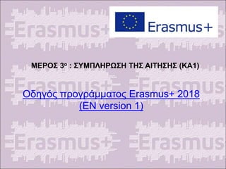Οδηγός προγράμματος Erasmus+ 2018
(EN version 1)
ΜΕΡΟΣ 3ο : ΣΥΜΠΛΗΡΩΣΗ ΤΗΣ ΑΙΤΗΣΗΣ (ΚΑ1)
 