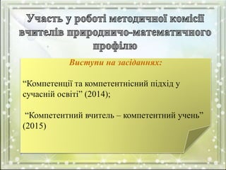 Виступи на засіданнях:
“Компетенції та компетентнісний підхід у
сучасній освіті” (2014);
“Компетентний вчитель – компетентний учень”
(2015)
 