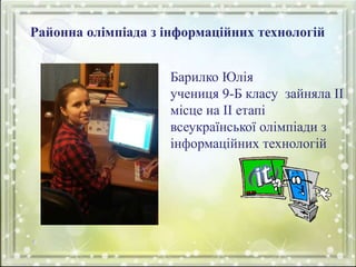 Районна олімпіада з інформаційних технологій
Барилко Юлія
учениця 9-Б класу зайняла ІІ
місце на ІІ етапі
всеукраїнської олімпіади з
інформаційних технологій
 