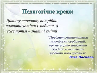 Дитину спочатку потрібно
навчити хотіти і любити, а
вже потім – знати і вміти
"Предмет математики
настільки серйозний,
що не варто упускати
жодної можливості
зробити його цікавим".
Блез Паскаль
 