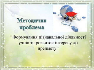 “Формування пізнавальної діяльності
учнів та розвиток інтересу до
предмету”
 