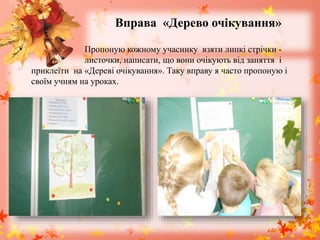 Вправа «Дерево очікування»
• Пропоную кожному учаснику взяти липкі стрічки -
листочки, написати, що вони очікують від заняття і
приклеїти на «Дереві очікування». Таку вправу я часто пропоную і
своїм учням на уроках.
 
