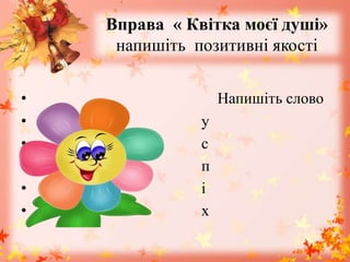Вправа « Квітка моєї душі»
напишіть позитивні якості
• Напишіть слово
• у
• с
• п
• і
• х
 