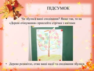 ПІДСУМОК
• Чи збулися ваші сподівання? Якщо так, то на
«Дереві очікування» приклейте стрічки з квітами
• Дерево розквітло, отже ваші надії та сподівання збулися.
 