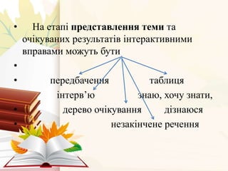 • На етапі представлення теми та
очікуваних результатів інтерактивними
вправами можуть бути
•
• передбачення таблиця
інтерв’ю знаю, хочу знати,
• дерево очікування дізнаюся
• незакінчене речення
 