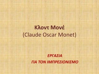 Κλοντ Μονέ
(Claude Oscar Monet)
ΕΡΓΑΣΙΑ
ΓΙΑ ΤΟΝ ΙΜΠΡΕΣΙΟΝΙΣΜΟ
 