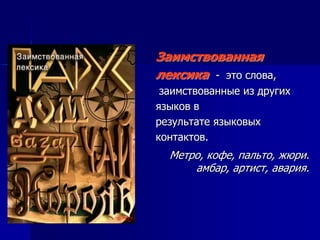 Заимствованная
лексика - это слова,
заимствованные из других
языков в
результате языковых
контактов.
Метро, кофе, пальто, жюри.
амбар, артист, авария.
 