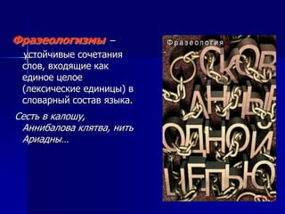 Фразеологизмы –
устойчивые сочетания
слов, входящие как
единое целое
(лексические единицы) в
словарный состав языка.
Сесть в калошу,
Аннибалова клятва, нить
Ариадны…
 