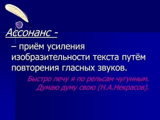 Ассонанс -
– приём усиления
изобразительности текста путём
повторения гласных звуков.
Быстро лечу я по рельсам чугунным.
Думаю думу свою (Н.А.Некрасов).
 