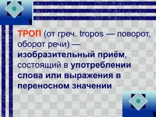 ТРОП (от греч. tropos — поворот,
оборот речи) —
изобразительный приём,
состоящий в употреблении
слова или выражения в
переносном значении
 