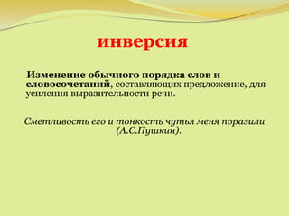 инверсия
Изменение обычного порядка слов и
словосочетаний, составляющих предложение, для
усиления выразительности речи.
Сметливость его и тонкость чутья меня поразили
(А.С.Пушкин).
 