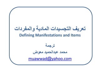 ‫ل‬ ‫ي‬ ‫ل‬ ‫لتجسي‬ ‫يف‬ ‫تع‬
Defining Manifestations and Items
‫ترجم‬
‫ض‬ ‫مع‬ ‫عبدالحميد‬ ‫محمد‬
muawwad@yahoo.com
 