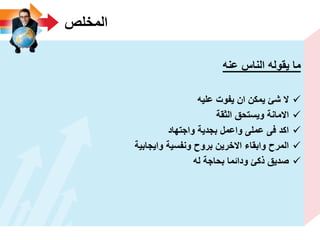 ‫المخلص‬
‫ٌقوله‬ ‫ما‬‫الناس‬‫عنه‬
‫علٌه‬ ‫ٌفوت‬ ‫ان‬ ‫ٌمكن‬ ‫شئ‬ ‫ال‬
‫الثقة‬ ‫وٌستحق‬ ‫االمانة‬
‫واجتهاد‬ ‫بجدٌة‬ ‫واعمل‬ ‫عملى‬ ‫فى‬ ‫اكد‬
‫واٌجابٌة‬ ‫ونفسٌة‬ ‫بروح‬ ‫االخرٌن‬ ‫وابقاء‬ ‫المرح‬
‫له‬ ‫بحاجة‬ ‫ودائما‬ ‫ذكئ‬ ‫صدٌق‬
 