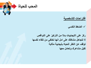 ‫للحٌاة‬ ‫المحب‬
‫للشخصٌة‬ ‫اقتراحات‬
ً‫النفس‬ ‫الضؽط‬
‫النواقص‬ ‫على‬ ‫التركٌز‬ ‫من‬ ‫بدال‬ ‫االٌجابٌات‬ ‫على‬ ‫ركز‬
‫نفسها‬ ‫تلقاء‬ ‫من‬ ً‫تختف‬ ‫انها‬ ‫امل‬ ‫على‬ ‫مشاكلك‬ ‫تتجاهل‬ ‫ال‬
‫مثالٌة‬ ‫بأٌجابٌة‬ ‫للحٌاة‬ ‫النظر‬ ‫عن‬ ‫توقؾ‬
‫معها‬ ‫وتعامل‬ ‫مشاعرك‬ ‫تقبل‬
 
