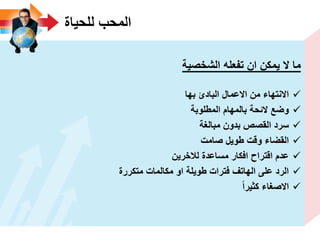 ‫للحٌاة‬ ‫المحب‬
‫الشخصٌة‬ ‫تفعله‬ ‫ان‬ ‫ٌمكن‬ ‫ال‬ ‫ما‬
‫بها‬ ‫البادئ‬ ‫االعمال‬ ‫من‬ ‫االنتهاء‬
‫المطلوبة‬ ‫بالمهام‬ ‫الئحة‬ ‫وضع‬
‫مبالؽة‬ ‫بدون‬ ‫القصص‬ ‫سرد‬
‫صامت‬ ‫طوٌل‬ ‫وقت‬ ‫القضاء‬
‫لالخرٌن‬ ‫مساعدة‬ ‫افكار‬ ‫اقتراح‬ ‫عدم‬
‫متكررة‬ ‫مكالمات‬ ‫او‬ ‫طوٌلة‬ ‫فترات‬ ‫الهاتؾ‬ ‫على‬ ‫الرد‬
‫كثٌرا‬ ‫االصؽاء‬
 