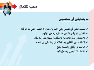 ‫للكمال‬ ‫محب‬
ً‫شخصٌت‬ ‫فى‬ ً‫ٌضاٌقن‬ ‫ما‬
‫اتوقعه‬ ‫ما‬ ‫على‬ ‫احصل‬ ‫ال‬ ‫حٌن‬ ‫االخرٌن‬ ‫وفى‬ ً‫نفس‬ ً‫ف‬ ً‫امل‬ ‫ٌخٌب‬
‫اجلهم‬ ‫من‬ ‫به‬ ‫اقوم‬ ‫ما‬ ‫الناس‬ ‫ٌقدر‬ ‫اال‬ ً‫اخش‬
‫ابذل‬ ‫ما‬ ‫بقدر‬ ‫جهدا‬ ‫ٌبذلون‬ ‫ال‬ ‫االخرٌن‬ ‫رؤٌة‬ ‫تحمل‬ ‫ال‬
‫افعله‬ ‫ان‬ ً‫عل‬ ‫بما‬ ‫او‬ ‫فعلته‬ ‫بما‬ ‫التفكٌر‬ ‫عن‬ ‫اكؾ‬ ‫ال‬
‫ابالػ‬ ‫واحٌانا‬ ‫وقلق‬ ‫متوتر‬ ‫انا‬
‫الجد‬ ‫بمحمل‬ ‫االمور‬ ‫اخذ‬ ‫دائما‬
 