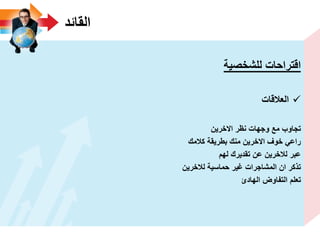 ‫القائد‬
‫للشخصٌة‬ ‫اقتراحات‬
‫العالقات‬
‫االخرٌن‬ ‫نظر‬ ‫وجهات‬ ‫مع‬ ‫تجاوب‬
‫كالمك‬ ‫بطرٌقة‬ ‫منك‬ ‫االخرٌن‬ ‫خوؾ‬ ً‫راع‬
‫لهم‬ ‫تقدٌرك‬ ‫عن‬ ‫لالخرٌن‬ ‫عبر‬
‫لالخرٌن‬ ‫حماسٌة‬ ‫ؼٌر‬ ‫المشاجرات‬ ‫ان‬ ‫تذكر‬
‫الهادئ‬ ‫التفاوض‬ ‫تعلم‬
 
