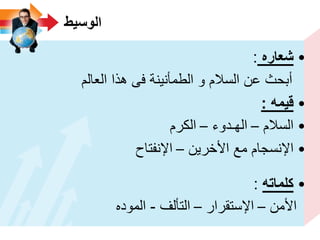 ‫الوسٌط‬
•‫شعاره‬:
‫العالم‬ ‫هذا‬ ‫فى‬ ‫الطمأنٌنة‬ ‫و‬ ‫السالم‬ ‫عن‬ ‫أبحث‬
•‫قٌمه‬:
•‫السالم‬–‫الهـدوء‬–‫الكرم‬
•‫األخرٌن‬ ‫مع‬ ‫اإلنسجام‬–‫اإلنفتاح‬
•‫كلماته‬:
‫األمن‬–‫اإلستقرار‬–‫التألف‬-‫الموده‬
 
