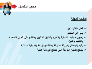 ‫للكمال‬ ‫محب‬
‫المهنة‬ ‫صفات‬
‫منجز‬ ‫منظم‬ ‫فعال‬
‫التحلٌل‬ ً‫ال‬ ‫ٌمٌل‬
‫الصحٌة‬ ‫المهن‬ ‫على‬ ‫ومنفتح‬ ‫القانون‬ ‫وتطبٌق‬ ‫والعلوم‬ ‫التجارة‬ ‫مجاالت‬ ‫ٌحبون‬
‫والدٌن‬ ‫والتعلٌم‬
‫عالٌة‬ ‫واخالقٌات‬ ‫وبنزاهة‬ ‫ومتقنة‬ ‫محترفة‬ ‫بطرٌقة‬ ‫باالعمال‬ ‫ٌقوم‬
‫عالٌة‬ ‫دقة‬ ً‫ال‬ ‫تحتاج‬ ‫التى‬ ‫الحرجة‬ ‫للمهن‬ ‫ٌصلح‬
 