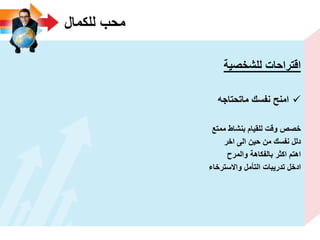 ‫للكمال‬ ‫محب‬
‫للشخصٌة‬ ‫اقتراحات‬
‫ماتحتاجه‬ ‫نفسك‬ ‫امنح‬
‫ممتع‬ ‫بنشاط‬ ‫للقٌام‬ ‫وقت‬ ‫خصص‬
‫اخر‬ ‫الى‬ ‫حٌن‬ ‫من‬ ‫نفسك‬ ‫دلل‬
‫والمرح‬ ‫بالفكاهة‬ ‫اكثر‬ ‫اهتم‬
‫واالسترخاء‬ ‫التأمل‬ ‫تدرٌبات‬ ‫ادخل‬
 