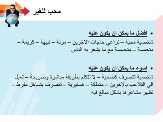 ‫للؽٌر‬ ‫محب‬
•‫علٌه‬ ‫ٌكون‬ ‫ان‬ ‫ٌمكن‬ ‫ما‬ ‫افضل‬
‫محبة‬ ‫شخصٌة‬–‫االخرٌن‬ ‫حاجات‬ ً‫تراع‬–‫مرنة‬–‫نبٌهة‬–‫كرٌمة‬–
‫متحمسة‬–‫الناس‬ ‫به‬ ‫ٌشعر‬ ‫ما‬ ‫مع‬ ‫متحسسة‬
•‫علٌه‬ ‫ٌكون‬ ‫ان‬ ‫ٌمكن‬ ‫ما‬ ‫اسوء‬
‫كضحٌة‬ ‫تتصرف‬ ‫شخصٌة‬–‫وصرٌحة‬ ‫مباشرة‬ ‫بطرٌقة‬ ‫تتكلم‬ ‫ال‬–‫تمٌل‬
‫باالخرٌن‬ ‫التالعب‬ ً‫ال‬–‫متملكة‬–‫هستٌرٌة‬–‫مفرط‬ ‫بتساهل‬ ‫تتصرف‬–
‫فٌه‬ ‫مبالغ‬ ‫بشكل‬ ‫مشاعرها‬ ‫تظهر‬
 