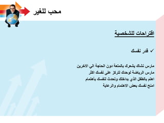 ‫للؽٌر‬ ‫محب‬
‫للشخصٌة‬ ‫اقتراحات‬
‫نفسك‬ ‫قدر‬
‫االخرٌن‬ ً‫ال‬ ‫الحاجة‬ ‫دون‬ ‫بالمتعة‬ ‫ٌشعرك‬ ‫نشاك‬ ‫مارس‬
‫اكثر‬ ‫نفسك‬ ‫على‬ ‫لتركز‬ ‫لوحدك‬ ‫الرٌاضة‬ ‫مارس‬
‫بأهتمام‬ ‫لنفسك‬ ‫وتحدث‬ ‫بداخلك‬ ‫الذي‬ ‫بالطفل‬ ‫اهتم‬
‫والرعاٌة‬ ‫االهتمام‬ ‫بعض‬ ‫نفسك‬ ‫امنح‬
 