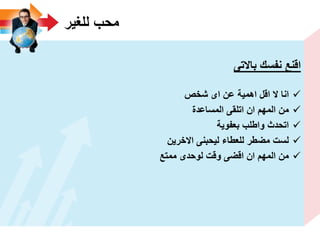 ‫للؽٌر‬ ‫محب‬
‫باالتى‬ ‫نفسك‬ ‫اقنع‬
‫شخص‬ ‫اى‬ ‫عن‬ ‫اهمٌة‬ ‫اقل‬ ‫ال‬ ‫انا‬
‫المساعدة‬ ‫اتلقى‬ ‫ان‬ ‫المهم‬ ‫من‬
‫بعفوٌة‬ ‫واطلب‬ ‫اتحدث‬
‫االخرٌن‬ ‫لٌحبنى‬ ‫للعطاء‬ ‫مضطر‬ ‫لست‬
‫ممتع‬ ‫لوحدى‬ ‫وقت‬ ‫اقضى‬ ‫ان‬ ‫المهم‬ ‫من‬
 