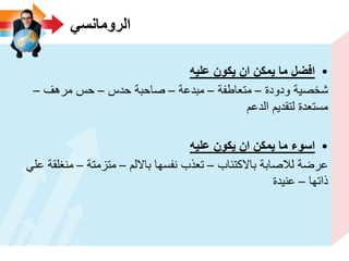 ً‫الرومانس‬
•‫علٌه‬ ‫ٌكون‬ ‫ان‬ ‫ٌمكن‬ ‫ما‬ ‫افضل‬
‫ودودة‬ ‫شخصٌة‬–‫متعاطفة‬–‫مبدعة‬–‫حدس‬ ‫صاحبة‬–‫مرهف‬ ‫حس‬–
‫الدعم‬ ‫لتقدٌم‬ ‫مستعدة‬
•‫ٌكون‬ ‫ان‬ ‫ٌمكن‬ ‫ما‬ ‫اسوء‬‫علٌه‬
‫باالكتئاب‬ ‫لالصابة‬ ‫عرضة‬–‫بااللم‬ ‫نفسها‬ ‫تعذب‬–‫متزمتة‬–ً‫عل‬ ‫منغلقة‬
‫ذاتها‬–‫عنٌدة‬
 