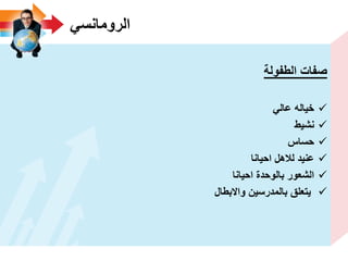ً‫الرومانس‬
‫الطفولة‬ ‫صفات‬
ً‫عال‬ ‫خٌاله‬
‫نشٌط‬
‫حساس‬
‫احٌانا‬ ‫لالهل‬ ‫عنٌد‬
‫احٌانا‬ ‫بالوحدة‬ ‫الشعور‬
‫واالبطال‬ ‫بالمدرسٌن‬ ‫ٌتعلق‬
 