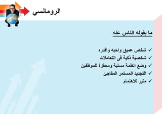 ً‫الرومانس‬
‫ٌقوله‬ ‫ما‬‫الناس‬‫عنه‬
‫واقدره‬ ‫واحبه‬ ‫عمٌق‬ ‫شخص‬
‫التعامالت‬ ‫فى‬ ‫ذكٌة‬ ‫شخصٌة‬
‫للموظفٌن‬ ‫ومحفزة‬ ‫مسلٌة‬ ‫انظمة‬ ‫وضع‬
‫المفاجئ‬ ‫المستمر‬ ‫التجدٌد‬
‫لالهتمام‬ ‫مثٌر‬
 