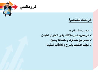 ً‫الرومانس‬
‫للشخصٌة‬ ‫اقتراحات‬
‫وقدرها‬ ‫ذاتك‬ ‫احترم‬
‫المتبادل‬ ‫االحترام‬ ‫بقدر‬ ‫عالقاتك‬ ‫فى‬ ‫صرٌحا‬ ‫كن‬
‫بنضج‬ ‫وانفعاالتك‬ ‫مشاعرك‬ ‫مع‬ ‫تعامل‬
‫السلٌمة‬ ‫والعالقات‬ ‫بالمرح‬ ‫االكتئاب‬ ‫تجنب‬
 