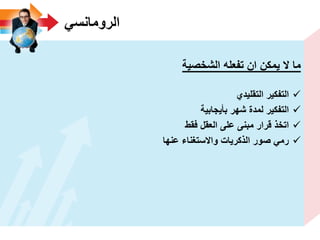 ً‫الرومانس‬
‫الشخصٌة‬ ‫تفعله‬ ‫ان‬ ‫ٌمكن‬ ‫ال‬ ‫ما‬
‫التقلٌدي‬ ‫التفكٌر‬
‫بأٌجابٌة‬ ‫شهر‬ ‫لمدة‬ ‫التفكٌر‬
‫فقط‬ ‫العقل‬ ‫على‬ ‫مبنى‬ ‫قرار‬ ‫اتخذ‬
‫عنها‬ ‫واالستؽناء‬ ‫الذكرٌات‬ ‫صور‬ ً‫رم‬
 