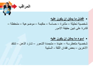 ‫المراقب‬
•‫علٌه‬ ‫ٌكون‬ ‫ان‬ ‫ٌمكن‬ ‫ما‬ ‫افضل‬
‫تحلٌلة‬ ‫شخصٌة‬–‫مثابرة‬–‫حساسة‬–‫حكٌمة‬–‫موضوعٌة‬–‫متحفظة‬–
‫االمور‬ ‫حقٌقة‬ ‫تبٌن‬ ‫على‬ ‫قادرة‬
•‫علٌه‬ ‫ٌكون‬ ‫ان‬ ‫ٌمكن‬ ‫ما‬ ‫اسوء‬
‫متغطرسة‬ ‫شخصٌة‬–‫عنٌدة‬–‫الشعور‬ ‫متجمدة‬–‫الذهن‬ ‫شارد‬–‫تنتقد‬
‫االخرٌن‬–‫الثقة‬ ‫فقدان‬ ‫بعض‬-‫السلبٌة‬
 