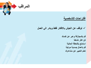 ‫المراقب‬
‫للشخصٌة‬ ‫اقتراحات‬
‫العمل‬ ً‫ال‬ ‫وبادر‬ ‫فقط‬ ‫باالفكار‬ ‫العٌش‬ ‫عن‬ ‫توقؾ‬
‫نفسك‬ ‫عن‬ ‫وعبر‬ ‫بالمجازفة‬ ‫قم‬
‫نشاطا‬ ‫اكثر‬ ‫كن‬
‫الحالٌة‬ ‫باللحظة‬ ‫استمتع‬
‫حركٌة‬ ‫جسدٌة‬ ‫بأعمال‬ ‫قم‬
‫مشاعرك‬ ‫عن‬ ‫التعبٌر‬ ‫تعلم‬
 