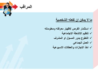 ‫المراقب‬
‫الشخصٌة‬ ‫تفعله‬ ‫ان‬ ‫ٌمكن‬ ‫ال‬ ‫ما‬
‫ومعلوماته‬ ‫معرفته‬ ‫الظهار‬ ‫الفرص‬ ‫استثمار‬
‫االجتماعٌة‬ ‫االنشطة‬ ‫تنظٌم‬
‫المشرؾ‬ ‫او‬ ‫المسؤل‬ ‫بدور‬ ‫التطوع‬
ً‫الجماع‬ ‫العمل‬
‫االسبوعٌة‬ ‫والعطالت‬ ‫االجازات‬ ‫اخذ‬
 