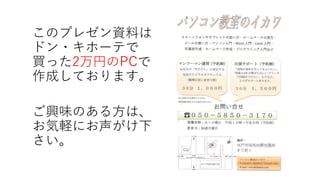 このプレゼン資料は
ドン・キホーテで
買った2万円のPCで
作成しております。
ご興味のある方は、
お気軽にお声がけ下
さい。
 