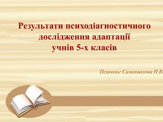 Результати психодіагностичного
дослідження адаптації
учнів 5-х класів
Психолог Самохвалова Н.В.
 