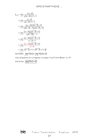 Τακης Τσακαλακος Κερκυρα 2018
21
ΟΡΙΟ ΣΥΝΑΡΤΗΣΗΣ ...
+
+
+
+
+
+
x 4
x 4
x 4
2x 4
x 4
x 4
| x-4|
lim
| x-4| +1-1
x-4
= lim
x-4+1-1
(x-4)( x-3 +1)
= lim
( x-3-1)( x-3 +1)
(x-4)( x-3 +1)
= lim
( x-3) -1
(x-4)( x-3 +1)
= lim
x-3-1
= l
(x
im
2
L
+
x 4
( x-3 +1)
= lim x-3 +1= 4-3 +1=
Δηλαδη,
που σημαινει οτι υπαρχει το οριο της f στη θεση x= 4
και ειναι:
-4)
x-4
x 4 x 4
x 4
2
lim f(x)= lim f(x)= 2
limf(x)= 2
- +
 