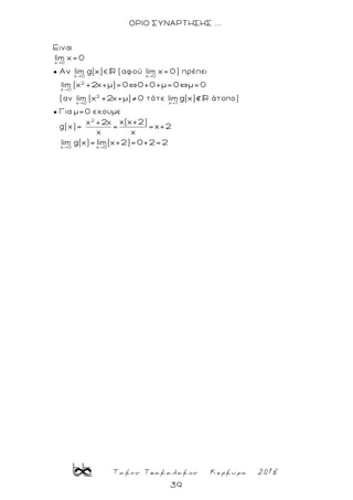 Τακης Τσακαλακος Κερκυρα 2018
39
ΟΡΙΟ ΣΥΝΑΡΤΗΣΗΣ ...
Ειναι
x 0
lim χ 0
● Αν
x 0
lim g(x) (αφού
x 0
lim χ 0) πρέπει
2
x 0
lim (χ 2 +μ)=0`0 0+μ=0`μ=0
(αν 2
x 0
lim (χ 2 +μ) 0 τότε
x 1
lim g(x) άτοπο)
● Για μ=0 εχουμε
g(x)=
2
χ(χ+2)χ 2
χ+2
χ χ
x 0 x 0
lim g(x)= lim(χ+2) 0+2 2
 
