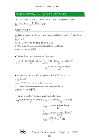 Τακης Τσακαλακος Κερκυρα 2018
65
ΟΡΙΟ ΣΥΝΑΡΤΗΣΗΣ ...
2x 0
Nα βρεθουν οι τιμες των παραμετρων α και β αν ισχυει:
x(α-συνx)+β-2συνx
lim
x
Α π α ν τ η σ η
συν0=1
x 0
2
x 0
lim[x(α-συνx)+β-2συνx]= 0 (α-συν0)+β-2συν0 = β-2 και
limx = 0
Αν β-2 0 τοτε το οριο θα ειναι ,
ατοπο αφου το οριο ειναι πραγματικος αριθμος.
Ετσιβ-2= 0 .
Για β= 2
β= 2
0
0
2 2x 0 DLHx 0
x 0
το οριο γινεται ισοδυναμα:
x(α-συνx)+2-2συνx x(α-συνx)+2-2συνx
lim = lim
x (x )'
α-συνx+xημx+2ημx
= lim
2x
[ ]'
x 0
x 0
lim[α-συνx+xημx+2ημx]= α-1+x× 0+2× 0= α-1 και
lim2x= 0
Αν α-1 0 τοτε το οριο θα ειναι ,
ατοπο αφου το οριο ειναι πραγματικος αριθμος.
Ετσι α-1= 0 .
Για α= 2 και β=
α= 1
2x 0
x 0
1 το οριο γινεται ισοδυναμα:
[x(1-συνx)+2-2συνx]'
= lim
(x )'
1-συνx+xημx+2ημx
= lim
2x
2x 0
x(1-συνx)+2-2συνx
lim
x
0
0
DLHx 0
x 0
[1-συνx+xημx+2ημx]'
= lim
(2x)'
-1+0+0
= lim =
2
1
-
2
ΠΑΡΑΔΕΙΓΜΑ 44 (ΠΑΡΑΜΕΤΡΟΣ)
 