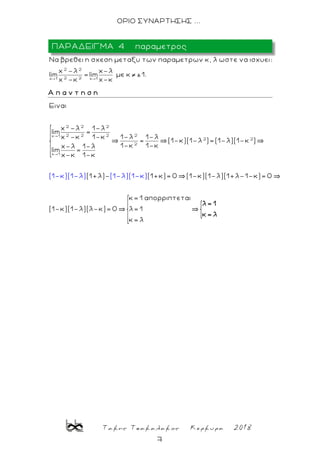 Τακης Τσακαλακος Κερκυρα 2018
7
ΟΡΙΟ ΣΥΝΑΡΤΗΣΗΣ ...
2 2
2 2x 1 x 1
Nα βρεθει η σχεση μεταξυ των παραμετρων κ, λ ωστε να ισχυει:
x -λ x-λ
lim = lim με κ ±1.
x -κ x-κ
Α π α ν τ η σ η
2 2 2
22 2 2x 1
2 2
2
x 1
Ειναι
x -λ 1-λ
lim =
1-λ 1-λx -κ 1-κ
= (1-κ)(1-λ )=(
(1-κ)(1-λ) (1-λ)(
1-λ)(1-κ )
1-κ 1-κx-λ 1-λ
lim =
x-κ 1-κ
(1+λ)- (1+κ)= 0 (1-κ)(1-λ)(1+λ-1-κ)= 0
κ= 1 απορριπτ
(1-κ)(1-λ)(λ-κ)=
1-κ
0
)
εται
λ= 1
κ= λ
λ= 1
κ= λ
ΠΑΡΑΔΕΙΓΜΑ 4 παραμετρος
 