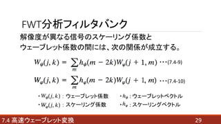 FWT分析フィルタバンク
解像度が異なる信号のスケーリング係数と
ウェーブレット係数の間には、次の関係が成立する。
：
・ ： ウェーブレット係数 ・ : ウェーブレットベクトル
・ ： スケーリング係数 ・ : スケーリングベクトル
297.4 高速ウェーブレット変換
・・・(7.4-9)
・・・(7.4-10)
 