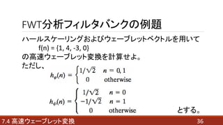 FWT分析フィルタバンクの例題
367.4 高速ウェーブレット変換
ハールスケーリングおよびウェーブレットベクトルを用いて
f(n) = {1, 4, -3, 0}
の高速ウェーブレット変換を計算せよ。
ただし、
とする。
 