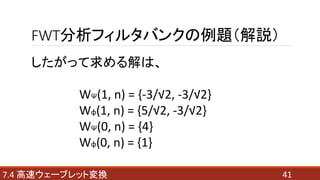 FWT分析フィルタバンクの例題（解説）
417.4 高速ウェーブレット変換
したがって求める解は、
WΨ(1, n) = {-3/√2, -3/√2}
Wφ(1, n) = {5/√2, -3/√2}
WΨ(0, n) = {4}
Wφ(0, n) = {1}
 