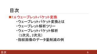 目次
7.6 ウェーブレットパケット変換
・ウェーブレットパケット変換とは
・ウェーブレット解析ツリー
・ウェーブレットパケット解析
（1次元、2次元）
・指紋画像のデータ量削減の例
6目次
 